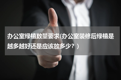 办公室绿植数量要求(办公室装修后绿植是越多越好还是应该放多少？)