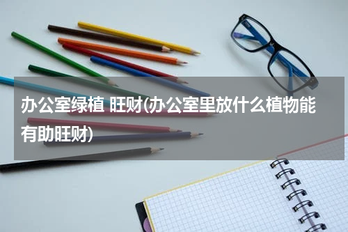 办公室绿植 旺财(办公室里放什么植物能有助旺财)