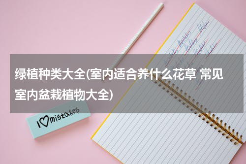 绿植种类大全(室内适合养什么花草 常见室内盆栽植物大全)