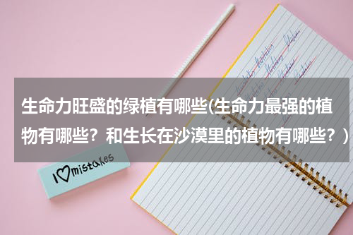 生命力旺盛的绿植有哪些(生命力最强的植物有哪些？和生长在沙漠里的植物有哪些？)