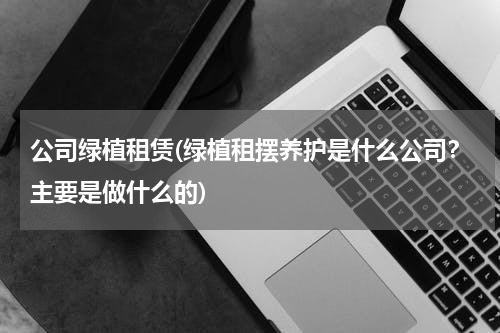 公司绿植租赁(绿植租摆养护是什么公司？主要是做什么的)