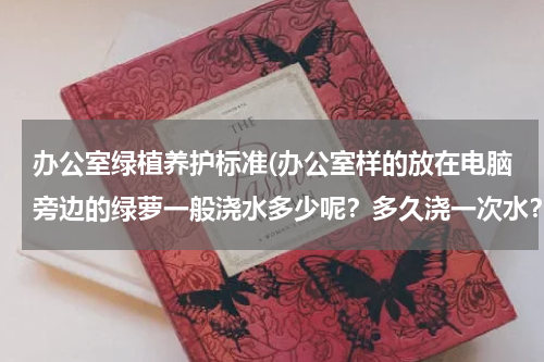 办公室绿植养护标准(办公室样的放在电脑旁边的绿萝一般浇水多少呢？多久浇一次水？)