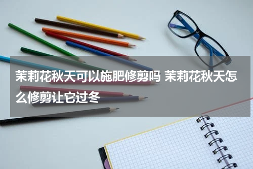 茉莉花秋天可以施肥修剪吗 茉莉花秋天怎么修剪让它过冬