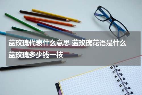蓝玫瑰代表什么意思 蓝玫瑰花语是什么 蓝玫瑰多少钱一枝
