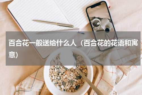 百合花一般送给什么人（百合花的花语和寓意）