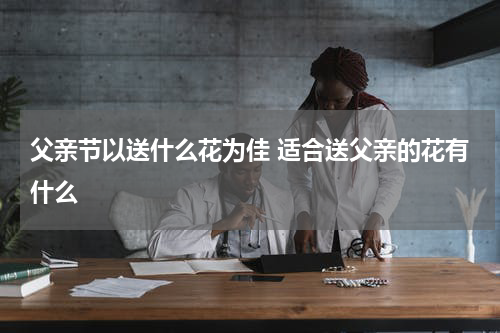 父亲节以送什么花为佳 适合送父亲的花有什么