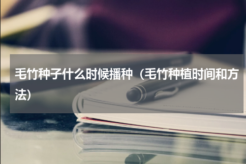 毛竹种子什么时候播种（毛竹种植时间和方法）