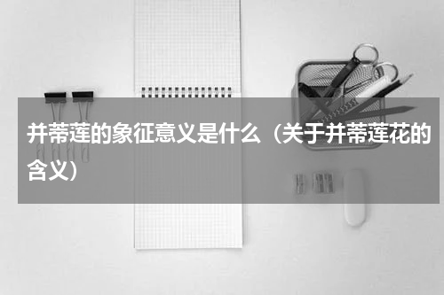 并蒂莲的象征意义是什么（关于并蒂莲花的含义）
