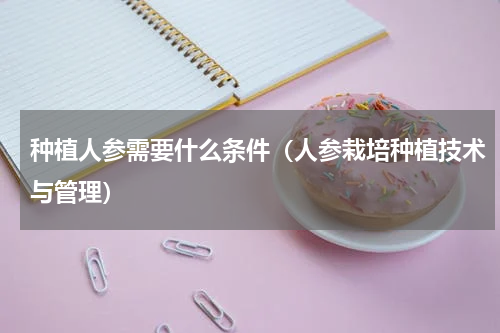 种植人参需要什么条件（人参栽培种植技术与管理）
