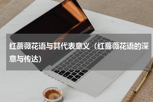 红蔷薇花语与其代表意义（红蔷薇花语的深意与传达）