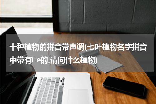 十种植物的拼音带声调(七叶植物名字拼音中带有i e的,请问什么植物)