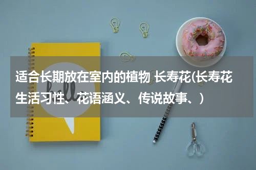 适合长期放在室内的植物 长寿花(长寿花生活习性、花语涵义、传说故事、)