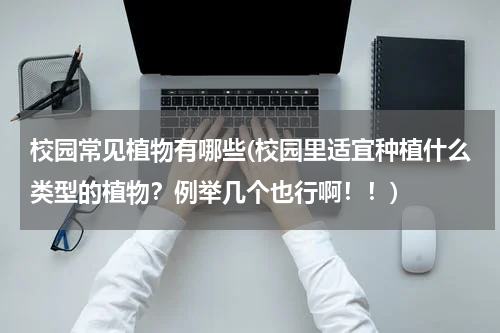 校园常见植物有哪些(校园里适宜种植什么类型的植物？例举几个也行啊！！)