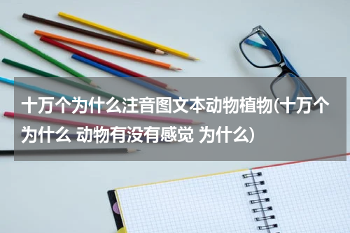 十万个为什么注音图文本动物植物(十万个为什么 动物有没有感觉 为什么)