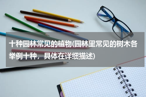 十种园林常见的植物(园林里常见的树木各举例十种，具体在详细描述)