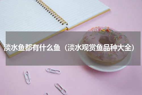 淡水鱼都有什么鱼（淡水观赏鱼品种大全）
