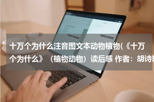 十万个为什么注音图文本动物植物(《十万个为什么》（植物动物）读后感 作者：胡诗琪)