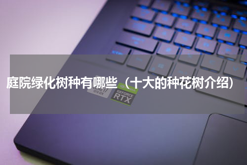 庭院绿化树种有哪些（十大的种花树介绍）