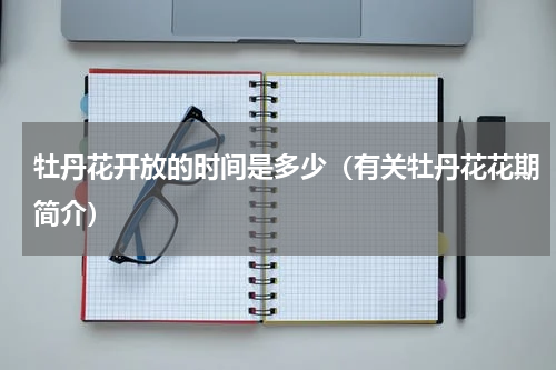 牡丹花开放的时间是多少（有关牡丹花花期简介）