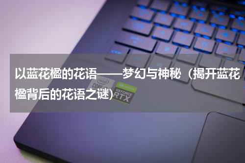以蓝花楹的花语——梦幻与神秘（揭开蓝花楹背后的花语之谜）