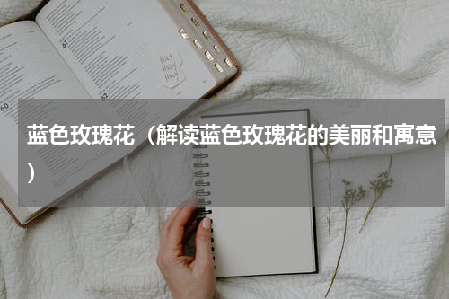 蓝色玫瑰花（解读蓝色玫瑰花的美丽和寓意）