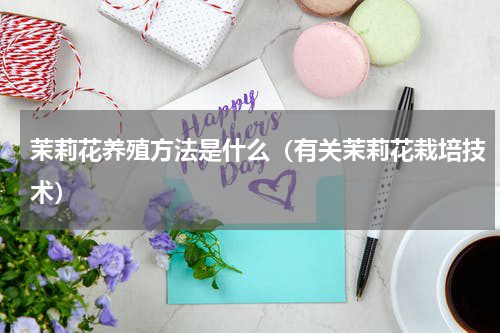 茉莉花养殖方法是什么（有关茉莉花栽培技术）