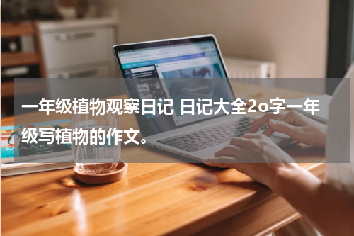 一年级植物观察日记 日记大全2o字一年级写植物的作文。