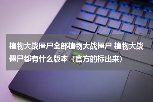 植物大战僵尸全部植物大战僵尸 植物大战僵尸都有什么版本（官方的标出来）