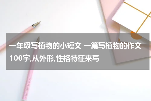 一年级写植物的小短文 一篇写植物的作文100字,从外形,性格特征来写