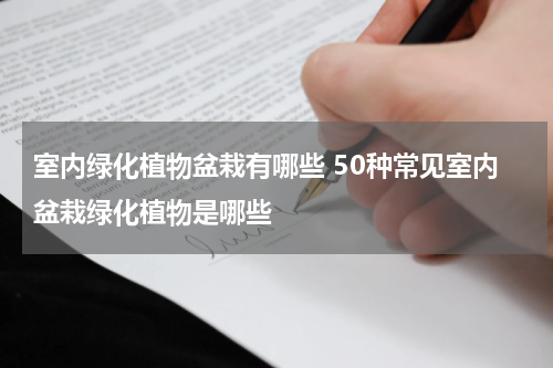 室内绿化植物盆栽有哪些 50种常见室内盆栽绿化植物是哪些