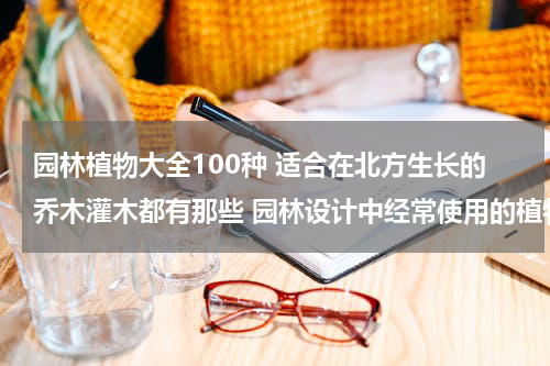 园林植物大全100种 适合在北方生长的乔木灌木都有那些 园林设计中经常使用的植物