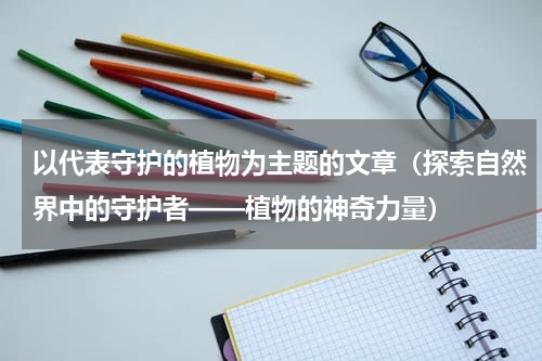 以代表守护的植物为主题的文章（探索自然界中的守护者——植物的神奇力量）