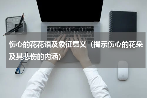 伤心的花花语及象征意义（揭示伤心的花朵及其悲伤的内涵）