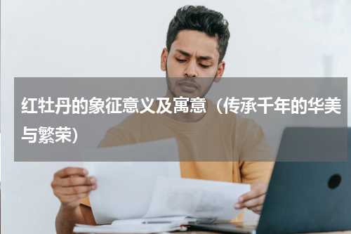 红牡丹的象征意义及寓意（传承千年的华美与繁荣）