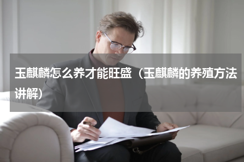 玉麒麟怎么养才能旺盛（玉麒麟的养殖方法讲解）