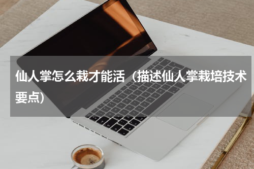 仙人掌怎么栽才能活（描述仙人掌栽培技术要点）
