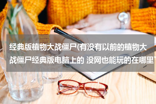 经典版植物大战僵尸(有没有以前的植物大战僵尸经典版电脑上的 没网也能玩的在哪里下载)