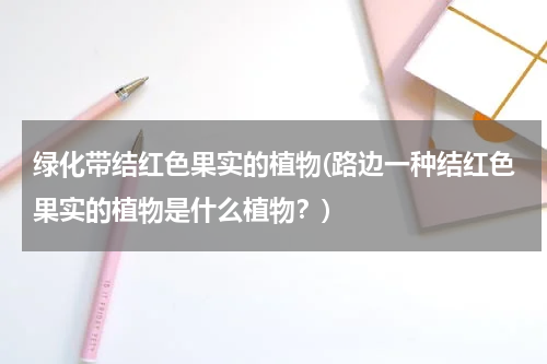 绿化带结红色果实的植物(路边一种结红色果实的植物是什么植物？)