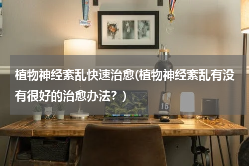 植物神经紊乱快速治愈(植物神经紊乱有没有很好的治愈办法？)