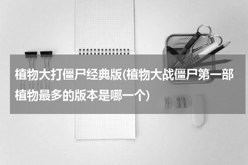 植物大打僵尸经典版(植物大战僵尸第一部植物最多的版本是哪一个)