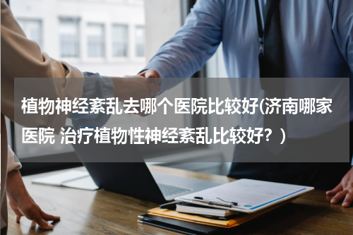 植物神经紊乱去哪个医院比较好(济南哪家医院 治疗植物性神经紊乱比较好？)