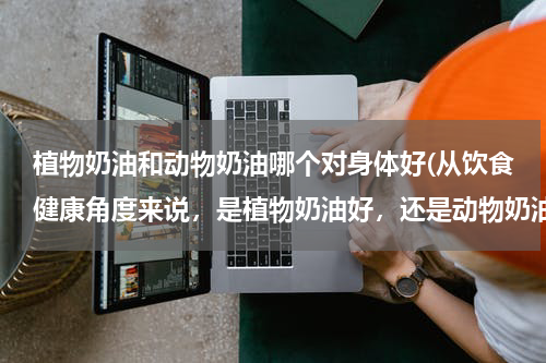 植物奶油和动物奶油哪个对身体好(从饮食健康角度来说，是植物奶油好，还是动物奶油好？)