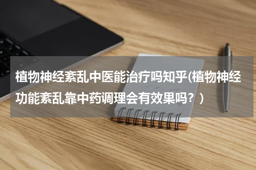 植物神经紊乱中医能治疗吗知乎(植物神经功能紊乱靠中药调理会有效果吗？)