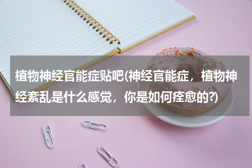 植物神经官能症贴吧(神经官能症，植物神经紊乱是什么感觉，你是如何痊愈的?)