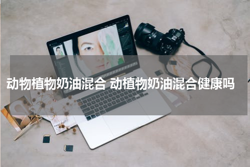 动物植物奶油混合 动植物奶油混合健康吗