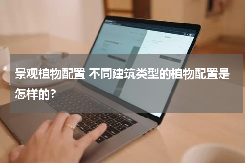 景观植物配置 不同建筑类型的植物配置是怎样的？
