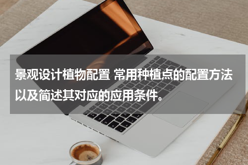 景观设计植物配置 常用种植点的配置方法以及简述其对应的应用条件。