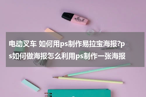 电动叉车 如何用ps制作易拉宝海报?ps如何做海报怎么利用ps制作一张海报