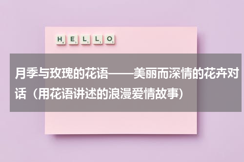月季与玫瑰的花语——美丽而深情的花卉对话（用花语讲述的浪漫爱情故事）