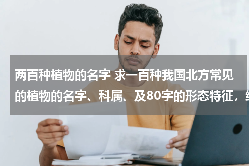 两百种植物的名字 求一百种我国北方常见的植物的名字、科属、及80字的形态特征，给两百的高分,分不够给追加